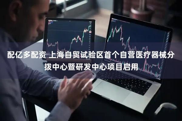 配亿多配资 上海自贸试验区首个自营医疗器械分拨中心暨研发中心项目启用
