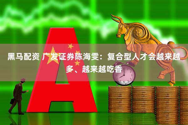 黑马配资 广发证券陈海雯：复合型人才会越来越多、越来越吃香