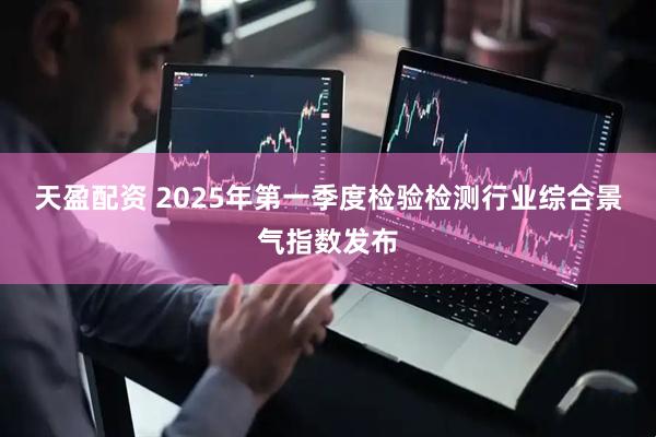 天盈配资 2025年第一季度检验检测行业综合景气指数发布