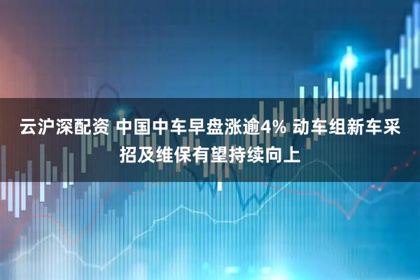 云沪深配资 中国中车早盘涨逾4% 动车组新车采招及维保有望持续向上