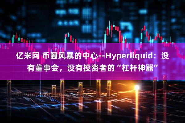 亿米网 币圈风暴的中心--Hyperliquid：没有董事会，没有投资者的“杠杆神器”