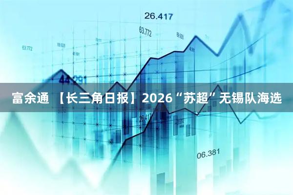 富余通 【长三角日报】2026“苏超”无锡队海选