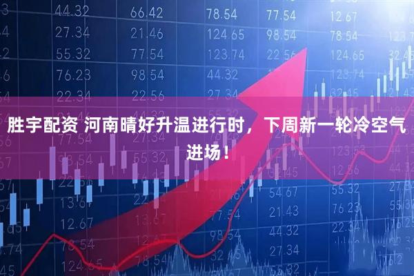 胜宇配资 河南晴好升温进行时，下周新一轮冷空气进场！