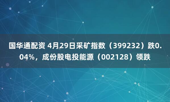 国华通配资 4月29日采矿指数（399232）跌0.04%，成份股电投能源（002128）领跌