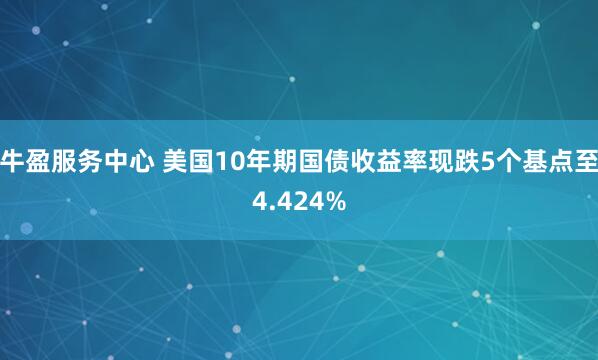 牛盈服务中心 美国10年期国债收益率现跌5个基点至4.424%