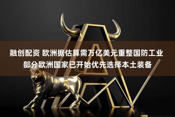 融创配资 欧洲据估算需万亿美元重整国防工业 部分欧洲国家已开始优先选择本土装备