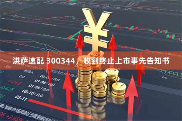 洪萨速配 300344，收到终止上市事先告知书