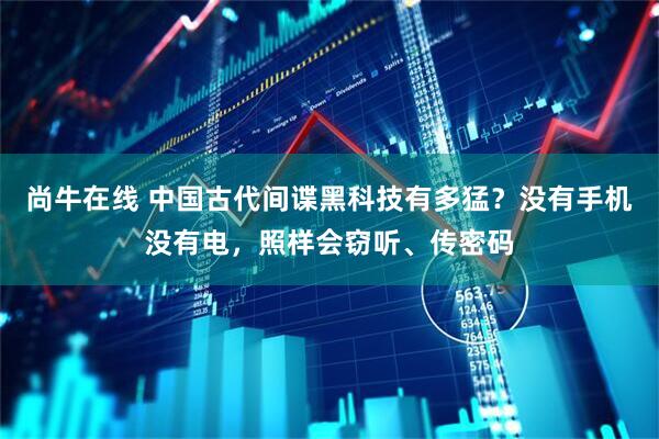 尚牛在线 中国古代间谍黑科技有多猛？没有手机没有电，照样会窃听、传密码