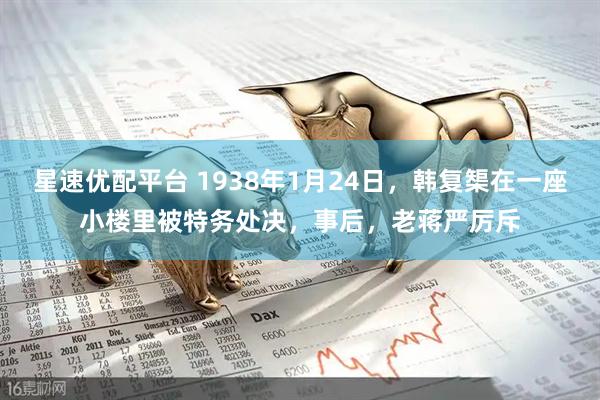 星速优配平台 1938年1月24日，韩复榘在一座小楼里被特务处决，事后，老蒋严厉斥