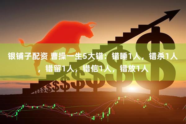 银铺子配资 曹操一生5大错:错睡1人,错杀1人,错留1人,错信1人,错放1人