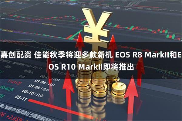嘉创配资 佳能秋季将迎多款新机 EOS R8 MarkII和EOS R10 MarkII即将推出
